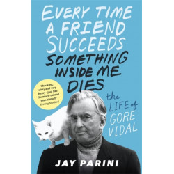 Every Time a Friend Succeeds Something Inside Me Dies: The Life of Gore Vidal