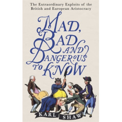 Mad, Bad and Dangerous to Know: The Extraordinary Exploits of the British and European Aristocracy