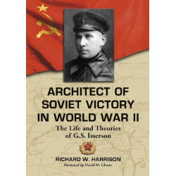 Architect of Soviet Victory in World War II: The Life and Theories of G.S. Isserson