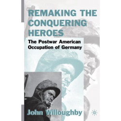 Remaking the Conquering Heroes: The Social and Geopolitical Impact of the Post-War American Occupation of Germany