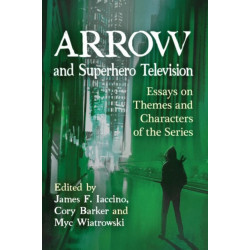 Arrow and Superhero Television: Essays on Themes and Characters of the Series