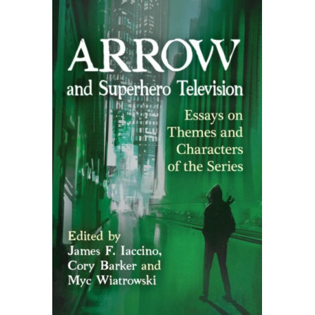 Arrow and Superhero Television: Essays on Themes and Characters of the Series