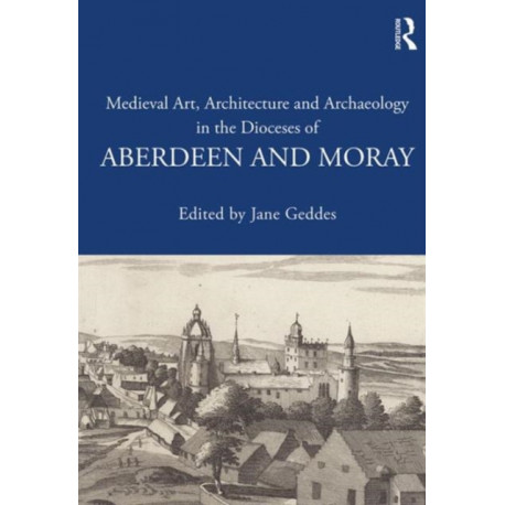 Medieval Art, Architecture and Archaeology in the Dioceses of Aberdeen and Moray