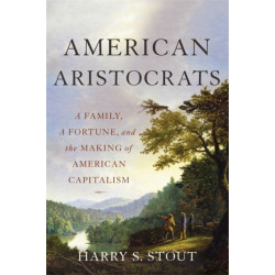 American Aristocrats: A Family, a Fortune, and the Making of American Capitalism