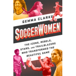 Soccerwomen: The Icons, Rebels, Stars, and Trailblazers Who Transformed the Beautiful Game