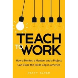 Teach to Work: How a Mentor, a Mentee, and a Project Can Close the Skills Gap in America