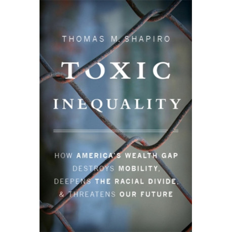 Toxic Inequality: How America's Wealth Gap Destroys Mobility, Deepens the Racial Divide, and Threatens Our Future