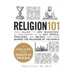 Religion 101: From Allah to Zen Buddhism, an Exploration of the Key People, Practices, and Beliefs that Have Shaped the Religions of the World