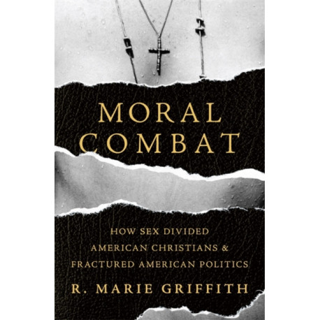 Moral Combat: How Sex Divided American Christians and Fractured American Politics