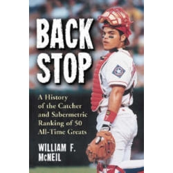 Backstop: A History of the Catcher and a Sabermetric Ranking of 50 All-Time Greats
