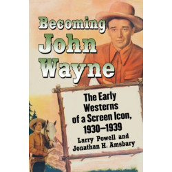 Becoming John Wayne: The Early Westerns of a Screen Icon, 1930-1939