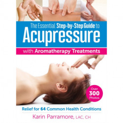 The Essential Step-by-Step Guide to Acupressure with Aromatherapy: Relief for 64 Common Health Conditions