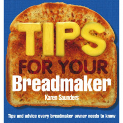 Tips for Your Breadmaker: Tips and Advice Every Breadmaker Owner Needs to Know
