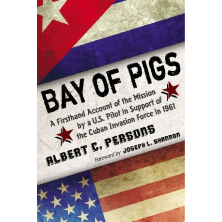 Bay of Pigs: A Firsthand Account of the Mission by a U.S. Pilot in Support of the Cuban Invasion Force in 1961