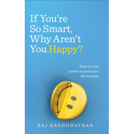 If You’re So Smart, Why Aren’t You Happy?: How to turn career success into life success