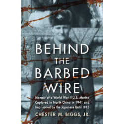 Behind the Barbed Wire: Memoir of a World War II U.S. Marine Captured in North China in 1941 and Imprisoned by the Japanese Until 1945