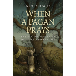 When a Pagan Prays – Exploring prayer in Druidry and beyond: Exploring Prayer in Druidry and Beyond