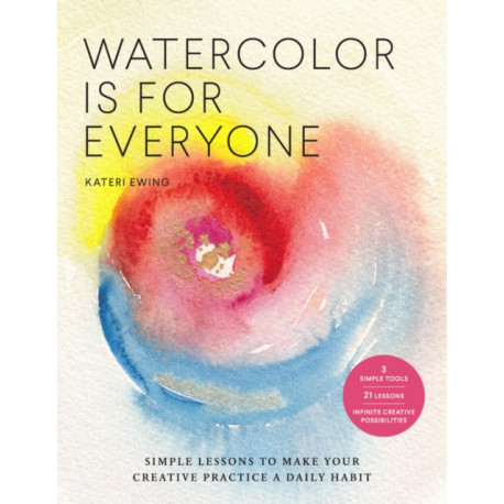 Watercolor Is for Everyone: Simple Lessons to Make Your Creative Practice a Daily Habit - 3 Simple Tools, 21 Lessons, Infinite Creative Possibilities