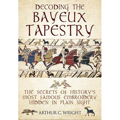 Decoding the Bayeux Tapestry: The Secrets of History's Most Famous Embriodery Hiden in Plain Sight
