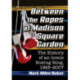 Between the Ropes at Madison Square Garden: The History of an Iconic Boxing Ring, 1925-2007