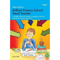 How to be a Brilliant Primary School Head Teacher: A simple, practical guide to leading a primary school for the very fIrst time