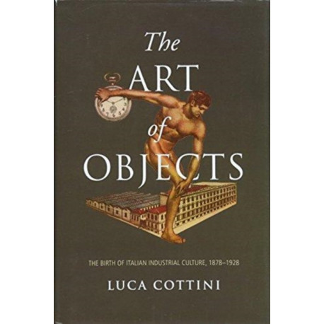 The Art of Objects: The Birth of Italian Industrial Culture, 1878-1928