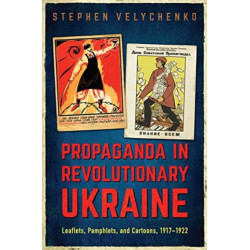 Propaganda in Revolutionary Ukraine: Leaflets, Pamphlets, and Cartoons, 1917-1922
