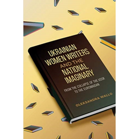 Ukrainian Women Writers and the National Imaginary: From the Collapse of the USSR to the Euromaidan