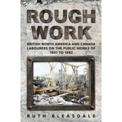 Rough Work: Labourers on the Public Works of British North America and Canada, 1841-1882
