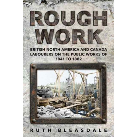 Rough Work: Labourers on the Public Works of British North America and Canada, 1841-1882
