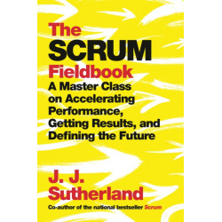 The Scrum Fieldbook: A Master Class on Accelerating Performance, Getting Results, and Defining  the Future