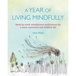 A Year of Living Mindfully: Week-By-Week Mindfulness Meditations for a More Contented and Fulfilled Life