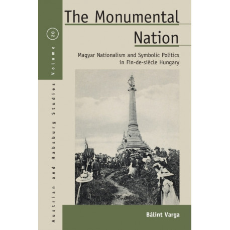The Monumental Nation: Magyar Nationalism and Symbolic Politics in Fin-de-siecle Hungary