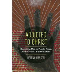 Addicted to Christ: Remaking Men in Puerto Rican Pentecostal Drug Ministries
