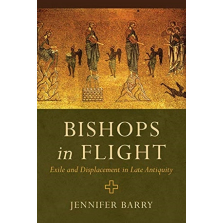 Bishops in Flight: Exile and Displacement in Late Antiquity