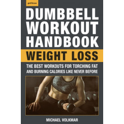 The Dumbbell Workout Handbook: Weight Loss: The Best Workouts for Torching Fat and Burning Calories Like Never Before