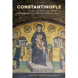 Constantinople: Ritual, Violence, and Memory in the Making of a Christian Imperial Capital