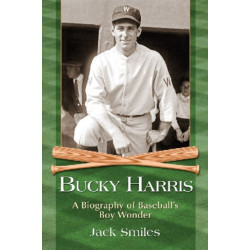 Bucky Harris: A Biography of Baseball's Boy Wonder