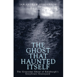 The Ghost That Haunted Itself: The Gruesome Ghoul of Edinburgh's Greyfriars Graveyard