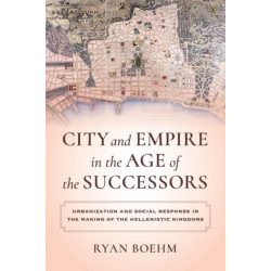 City and Empire in the Age of the Successors: Urbanization and Social Response in the Making of the Hellenistic Kingdoms