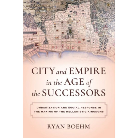City and Empire in the Age of the Successors: Urbanization and Social Response in the Making of the Hellenistic Kingdoms