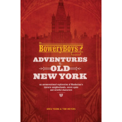 The Bowery Boys: Adventures in Old New York: An Unconventional Exploration of Manhattan's Historic Neighborhoods, Secret Spots and Colorful Characters