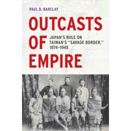 Outcasts of Empire: Japan's Rule on Taiwan's "Savage Border," 1874-1945