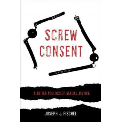 Screw Consent: A Better Politics of Sexual Justice