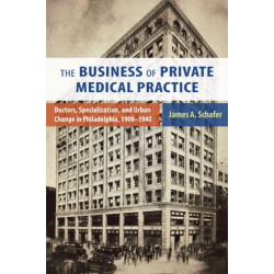 The Business of Private Medical Practice: Doctors, Specialization, and Urban Change in Philadelphia, 1900-1940