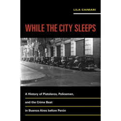 While the City Sleeps: A History of Pistoleros, Policemen, and the Crime Beat in Buenos Aires before Peron