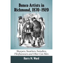 Bunco Artists in Richmond, 1870-1920: Sharpers, Snatchers, Swindlers, Flimflammers and Other Con Men