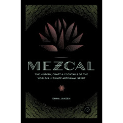 Mezcal: The History, Craft & Cocktails of the World’s Ultimate Artisanal Spirit
