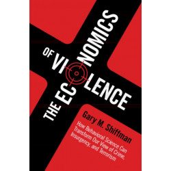 The Economics of Violence: How Behavioral Science Can Transform our View of Crime, Insurgency, and Terrorism