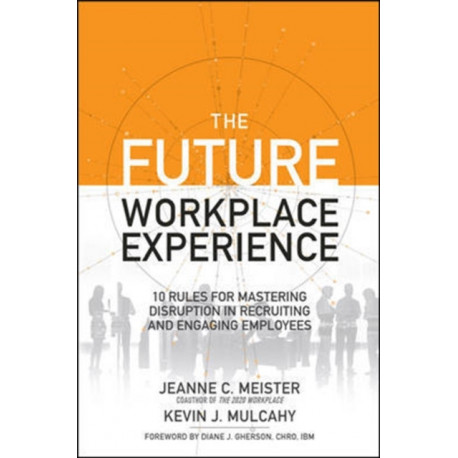 The Future Workplace Experience: 10 Rules For Mastering Disruption in Recruiting and Engaging Employees